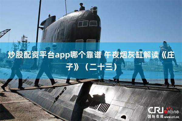 炒股配资平台app哪个靠谱 午夜烟灰缸解读《庄子》（二十三）