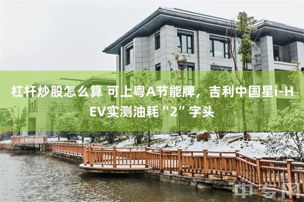 杠杆炒股怎么算 可上粤A节能牌，吉利中国星i-HEV实测油耗“2”字头
