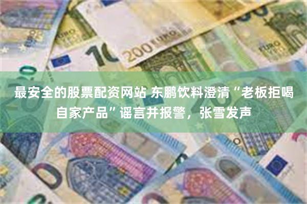 最安全的股票配资网站 东鹏饮料澄清“老板拒喝自家产品”谣言并报警,张雪发声