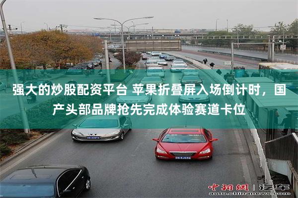 强大的炒股配资平台 苹果折叠屏入场倒计时，国产头部品牌抢先完成体验赛道卡位