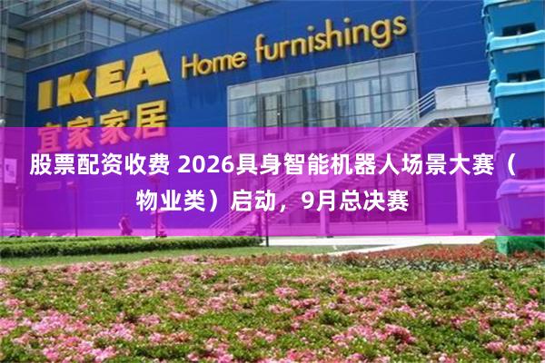 股票配资收费 2026具身智能机器人场景大赛（物业类）启动，9月总决赛
