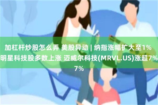 加杠杆炒股怎么弄 美股异动 | 纳指涨幅扩大至1% 明星科技股多数上涨 迈威尔科技(MRVL.US)涨超7%
