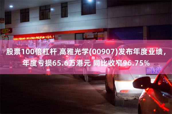 股票100倍杠杆 高雅光学(00907)发布年度业绩，年度亏损65.6万港元 同比收窄96.75%