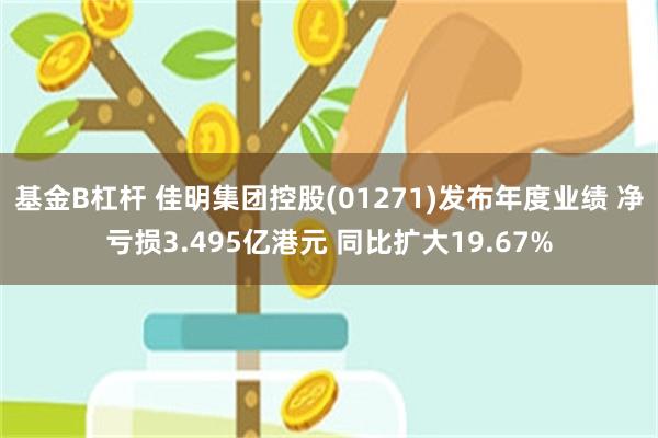 基金B杠杆 佳明集团控股(01271)发布年度业绩 净亏损3.495亿港元 同比扩大19.67%