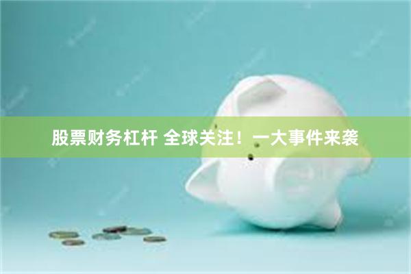股票财务杠杆 全球关注!一大事件来袭