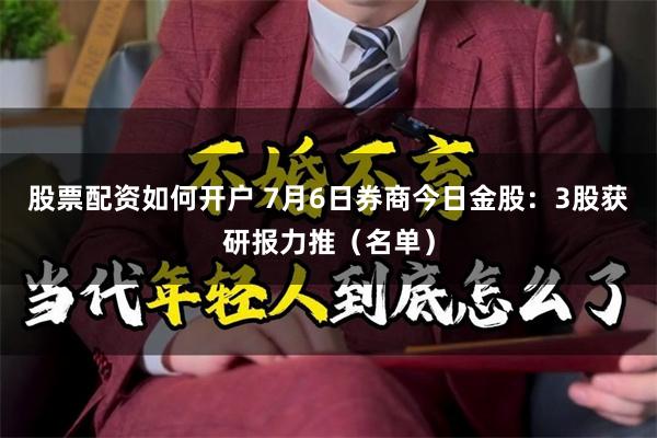 股票配资如何开户 7月6日券商今日金股:3股获研报力推(名单)