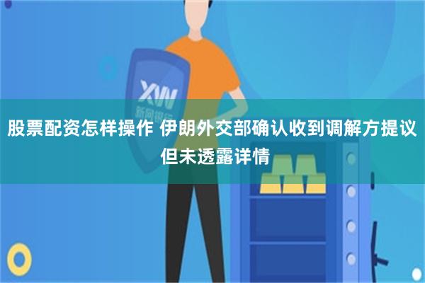 股票配资怎样操作 伊朗外交部确认收到调解方提议 但未透露详情