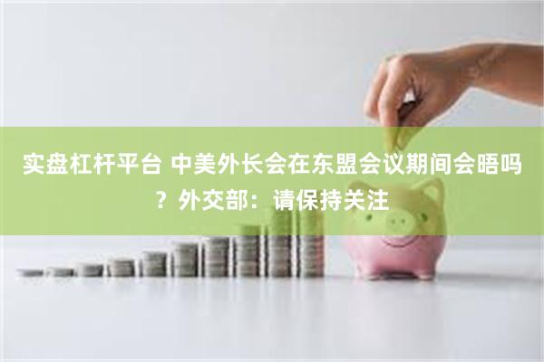 实盘杠杆平台 中美外长会在东盟会议期间会晤吗？外交部：请保持关注
