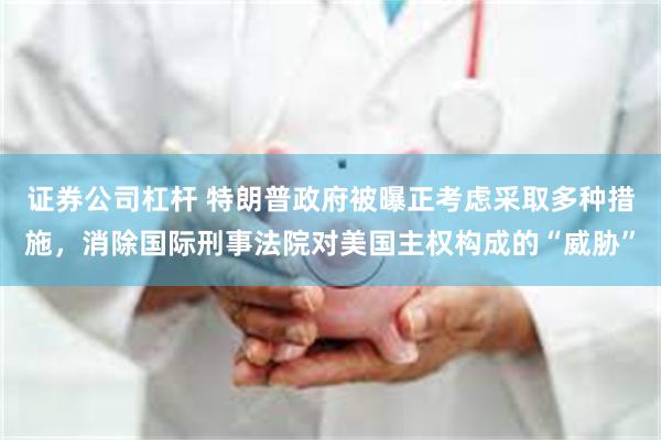 证券公司杠杆 特朗普政府被曝正考虑采取多种措施,消除国际刑事法院对美国主权构成的“威胁”
