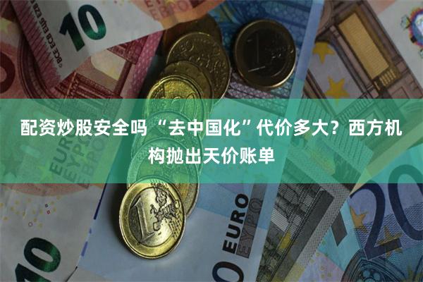 配资炒股安全吗 “去中国化”代价多大?西方机构抛出天价账单