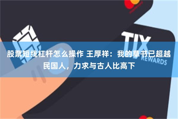股票短线杠杆怎么操作 王厚祥：我的草书已超越民国人，力求与古人比高下