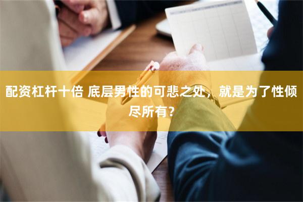 配资杠杆十倍 底层男性的可悲之处，就是为了性倾尽所有？