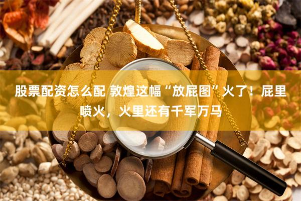 股票配资怎么配 敦煌这幅“放屁图”火了！屁里喷火，火里还有千军万马