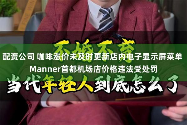 配资公司 咖啡涨价未及时更新店内电子显示屏菜单 Manner首都机场店价格违法受处罚