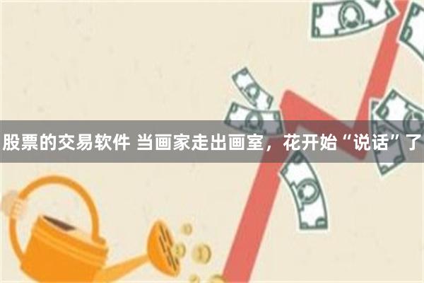 股票的交易软件 当画家走出画室，花开始“说话”了
