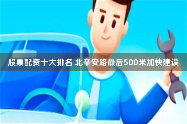 股票配资十大排名 北辛安路最后500米加快建设