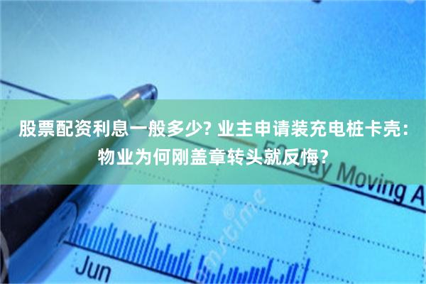 股票配资利息一般多少? 业主申请装充电桩卡壳：物业为何刚盖章转头就反悔？