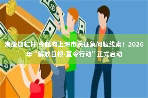 港股加杠杆 今起向上海市民征集问题线索！2026年“解放日报·夏令行动”正式启动
