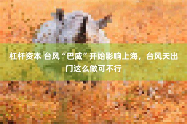 杠杆资本 台风“巴威”开始影响上海，台风天出门这么做可不行