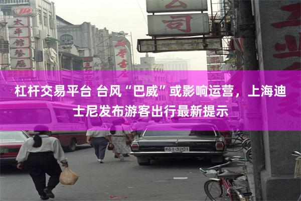 杠杆交易平台 台风“巴威”或影响运营，上海迪士尼发布游客出行最新提示