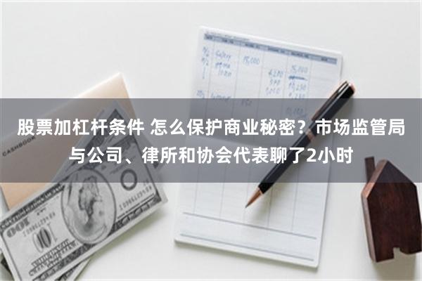 股票加杠杆条件 怎么保护商业秘密？市场监管局与公司、律所和协会代表聊了2小时