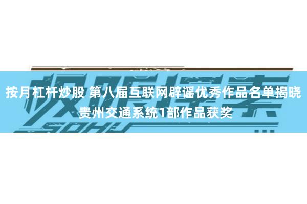 按月杠杆炒股 第八届互联网辟谣优秀作品名单揭晓 贵州交通系统1部作品获奖
