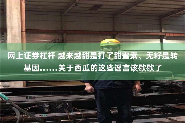 网上证劵杠杆 越来越甜是打了甜蜜素、无籽是转基因……关于西瓜的这些谣言该歇歇了