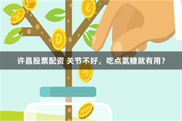 许昌股票配资 关节不好，吃点氨糖就有用？