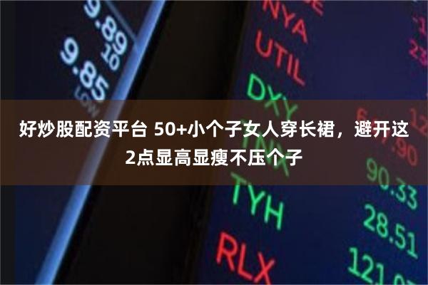 好炒股配资平台 50+小个子女人穿长裙，避开这2点显高显瘦不压个子