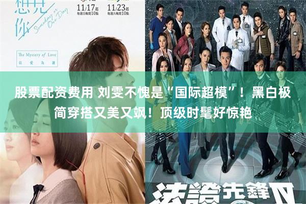 股票配资费用 刘雯不愧是“国际超模”！黑白极简穿搭又美又飒！顶级时髦好惊艳