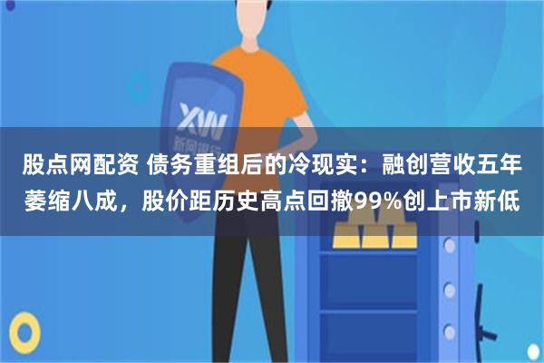 股点网配资 债务重组后的冷现实：融创营收五年萎缩八成，股价距历史高点回撤99%创上市新低