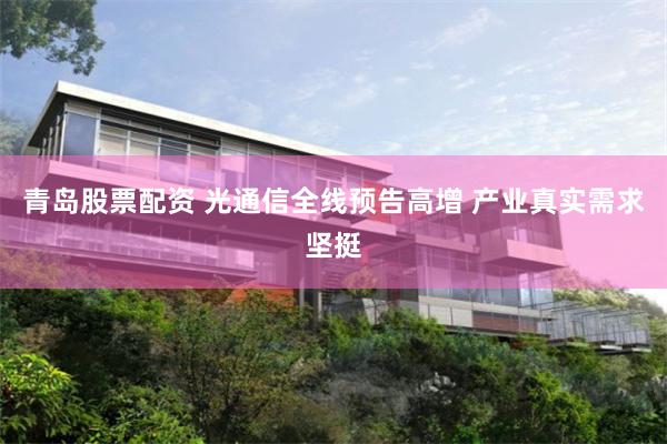 青岛股票配资 光通信全线预告高增 产业真实需求坚挺