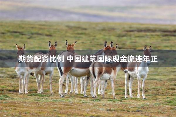 期货配资比例 中国建筑国际现金流连年正