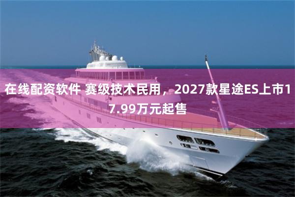 在线配资软件 赛级技术民用,2027款星途ES上市17.99万元起售