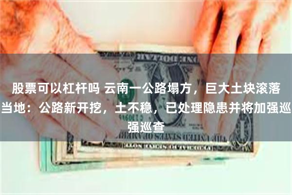 股票可以杠杆吗 云南一公路塌方，巨大土块滚落，当地：公路新开挖，土不稳，已处理隐患并将加强巡查