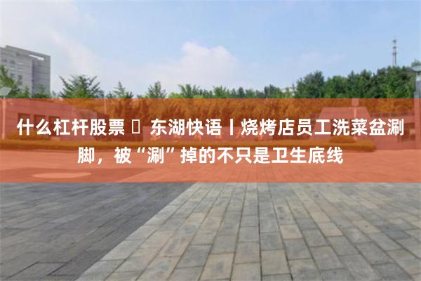 什么杠杆股票 ​东湖快语丨烧烤店员工洗菜盆涮脚，被“涮”掉的不只是卫生底线