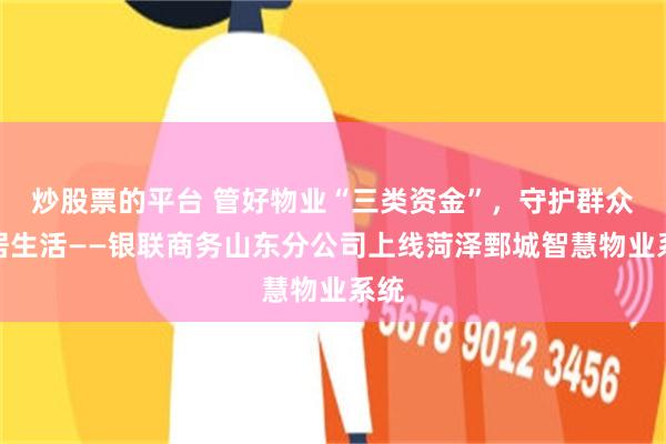 炒股票的平台 管好物业“三类资金”，守护群众安居生活——银联商务山东分公司上线菏泽鄄城智慧物业系统