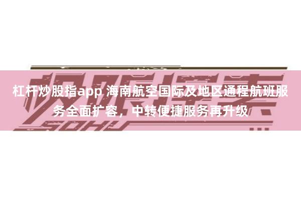 杠杆炒股指app 海南航空国际及地区通程航班服务全面扩容,中转便捷服务再升级