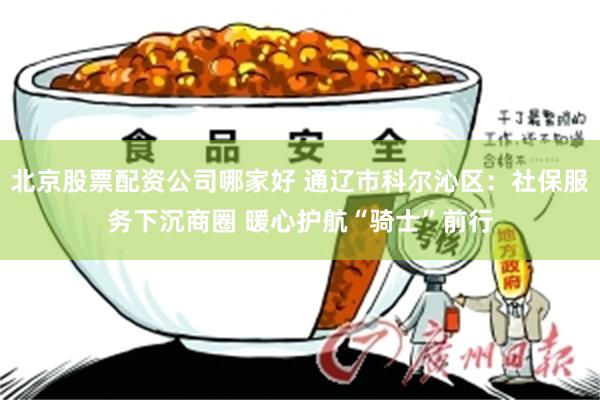 北京股票配资公司哪家好 通辽市科尔沁区：社保服务下沉商圈 暖心护航“骑士”前行