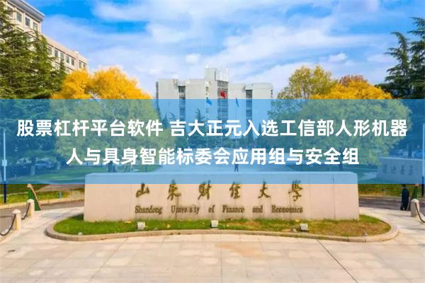 股票杠杆平台软件 吉大正元入选工信部人形机器人与具身智能标委会应用组与安全组