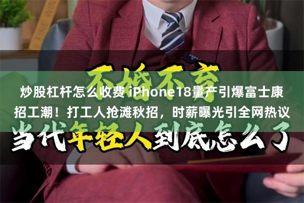 炒股杠杆怎么收费 iPhone18量产引爆富士康招工潮！打工人抢滩秋招，时薪曝光引全网热议