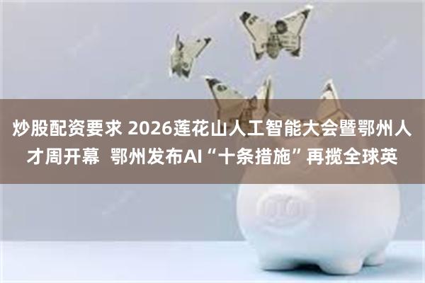 炒股配资要求 2026莲花山人工智能大会暨鄂州人才周开幕 鄂州发布AI“十条措施”再揽全球英