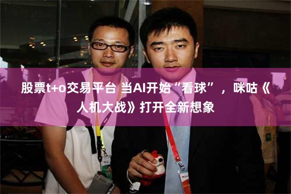 股票t+o交易平台 当AI开始“看球” ,咪咕《人机大战》打开全新想象