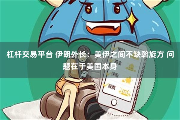 杠杆交易平台 伊朗外长：美伊之间不缺斡旋方 问题在于美国本身