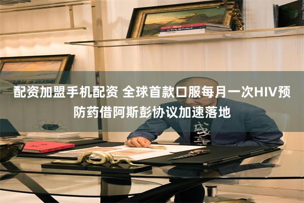 配资加盟手机配资 全球首款口服每月一次HIV预防药借阿斯彭协议加速落地