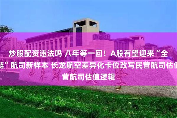 炒股配资违法吗 八年等一回！A股有望迎来“全产业链”航司新样本 长龙航空差异化卡位改写民营航司估值逻辑