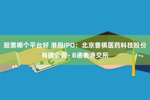股票哪个平台好 港股IPO：北京普祺医药科技股份有限公司- B递表港交所