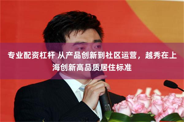 专业配资杠杆 从产品创新到社区运营，越秀在上海创新高品质居住标准
