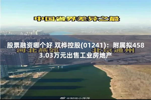 股票融资哪个好 双桦控股(01241)：附属拟4583.03万元出售工业房地产