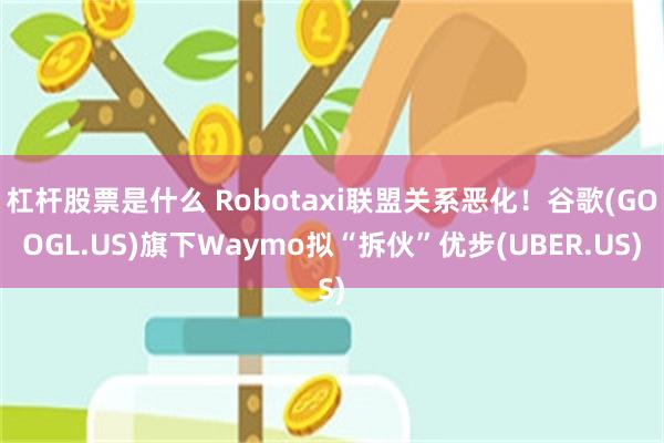 杠杆股票是什么 Robotaxi联盟关系恶化!谷歌(GOOGL.US)旗下Waymo拟“拆伙”优步(UBER.US)